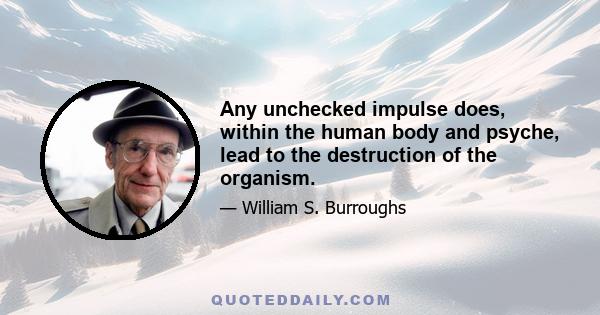 Any unchecked impulse does, within the human body and psyche, lead to the destruction of the organism.