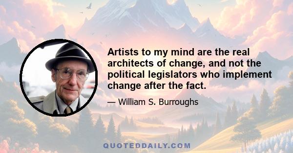 Artists to my mind are the real architects of change, and not the political legislators who implement change after the fact.