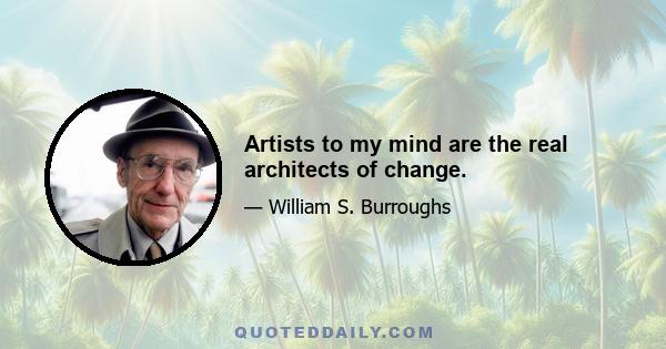 Artists to my mind are the real architects of change.