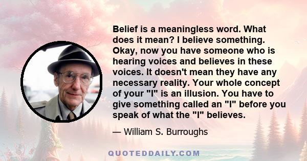 Belief is a meaningless word. What does it mean? I believe something. Okay, now you have someone who is hearing voices and believes in these voices. It doesn't mean they have any necessary reality. Your whole concept of 