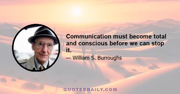 Communication must become total and conscious before we can stop it.