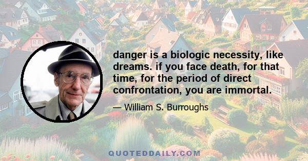 danger is a biologic necessity, like dreams. if you face death, for that time, for the period of direct confrontation, you are immortal.