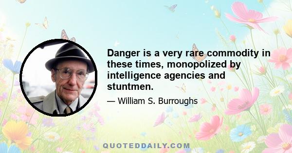 Danger is a very rare commodity in these times, monopolized by intelligence agencies and stuntmen.