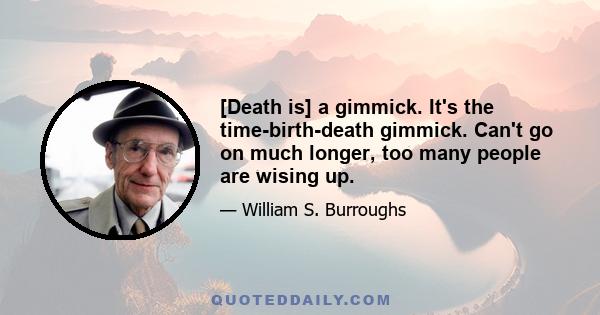 [Death is] a gimmick. It's the time-birth-death gimmick. Can't go on much longer, too many people are wising up.