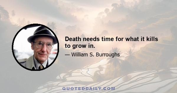 Death needs time for what it kills to grow in.