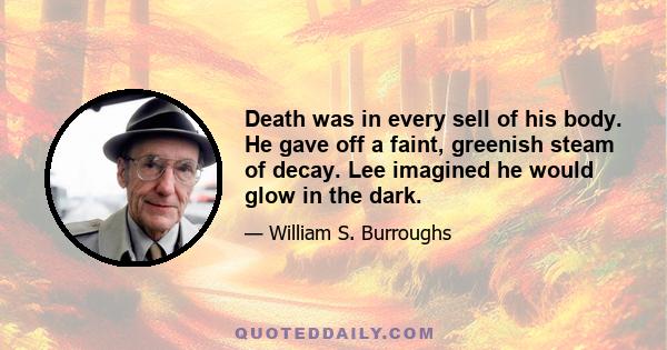 Death was in every sell of his body. He gave off a faint, greenish steam of decay. Lee imagined he would glow in the dark.