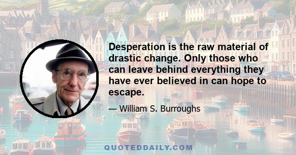 Desperation is the raw material of drastic change. Only those who can leave behind everything they have ever believed in can hope to escape.