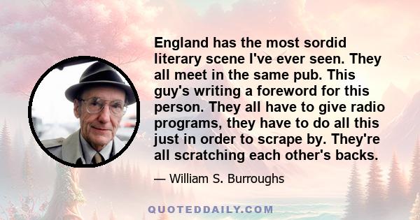 England has the most sordid literary scene I've ever seen. They all meet in the same pub. This guy's writing a foreword for this person. They all have to give radio programs, they have to do all this just in order to