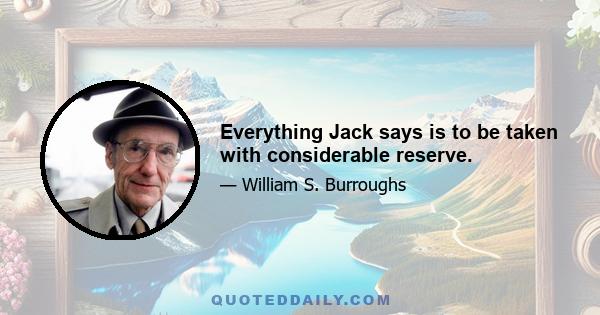 Everything Jack says is to be taken with considerable reserve.