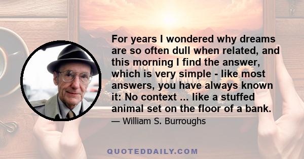 For years I wondered why dreams are so often dull when related, and this morning I find the answer, which is very simple - like most answers, you have always known it: No context ... like a stuffed animal set on the