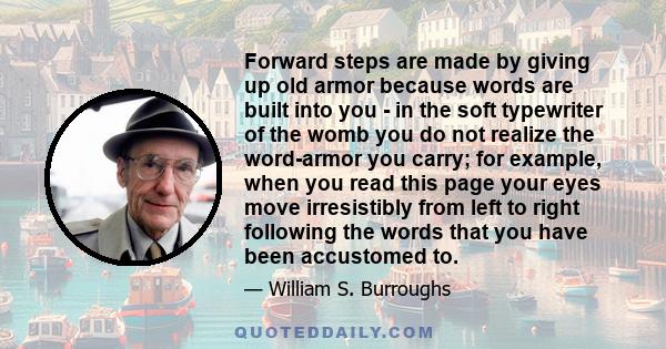 Forward steps are made by giving up old armor because words are built into you - in the soft typewriter of the womb you do not realize the word-armor you carry; for example, when you read this page your eyes move