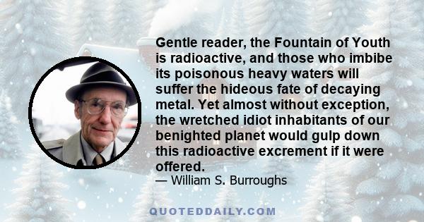 Gentle reader, the Fountain of Youth is radioactive, and those who imbibe its poisonous heavy waters will suffer the hideous fate of decaying metal. Yet almost without exception, the wretched idiot inhabitants of our