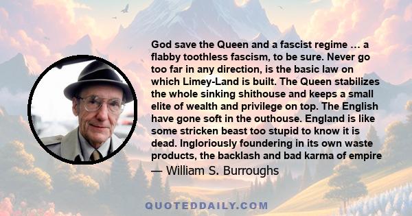 God save the Queen and a fascist regime … a flabby toothless fascism, to be sure. Never go too far in any direction, is the basic law on which Limey-Land is built. The Queen stabilizes the whole sinking shithouse and