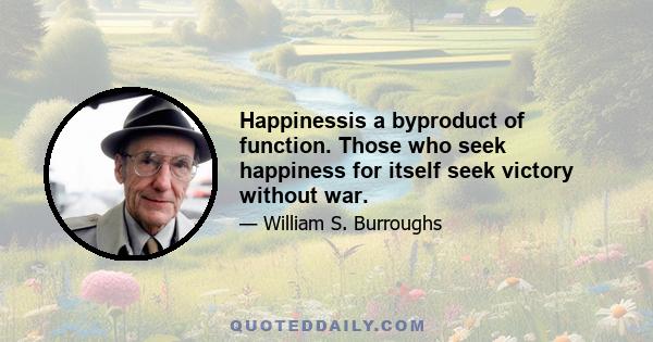 Happinessis a byproduct of function. Those who seek happiness for itself seek victory without war.