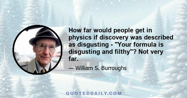 How far would people get in physics if discovery was described as disgusting - Your formula is disgusting and filthy? Not very far.