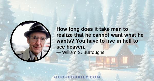 How long does it take man to realize that he cannot want what he wants? You have to live in hell to see heaven.