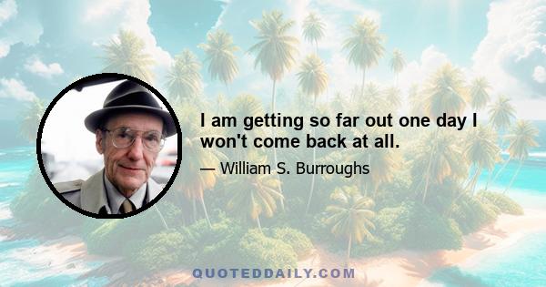 I am getting so far out one day I won't come back at all.