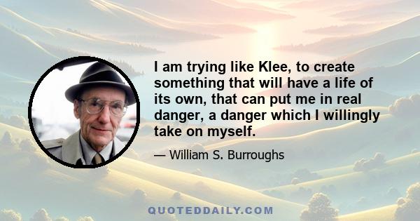 I am trying like Klee, to create something that will have a life of its own, that can put me in real danger, a danger which I willingly take on myself.