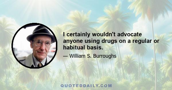 I certainly wouldn't advocate anyone using drugs on a regular or habitual basis.