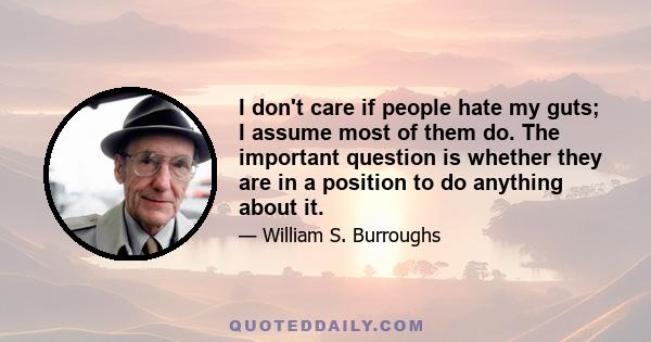 I don't care if people hate my guts; I assume most of them do. The important question is whether they are in a position to do anything about it.