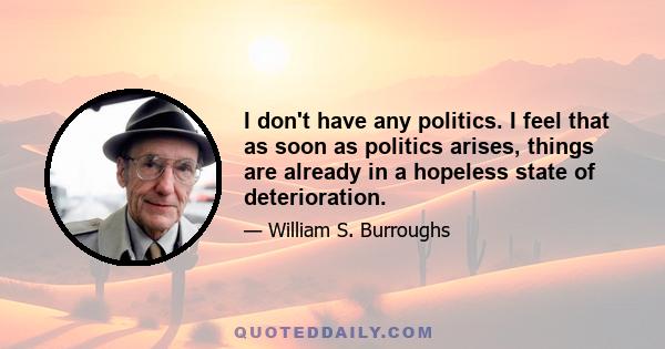 I don't have any politics. I feel that as soon as politics arises, things are already in a hopeless state of deterioration.