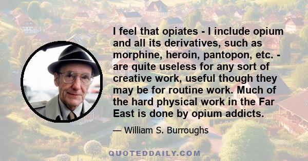 I feel that opiates - I include opium and all its derivatives, such as morphine, heroin, pantopon, etc. - are quite useless for any sort of creative work, useful though they may be for routine work. Much of the hard