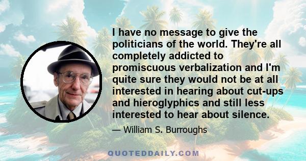 I have no message to give the politicians of the world. They're all completely addicted to promiscuous verbalization and I'm quite sure they would not be at all interested in hearing about cut-ups and hieroglyphics and