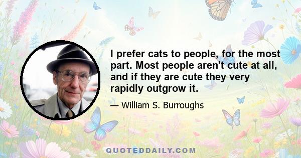 I prefer cats to people, for the most part. Most people aren't cute at all, and if they are cute they very rapidly outgrow it.