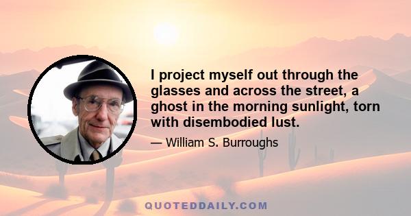 I project myself out through the glasses and across the street, a ghost in the morning sunlight, torn with disembodied lust.