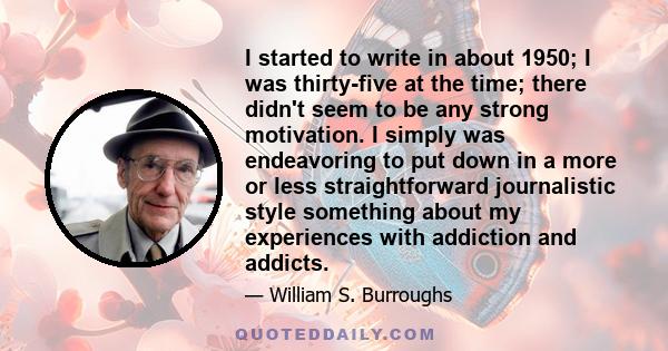 I started to write in about 1950; I was thirty-five at the time; there didn't seem to be any strong motivation. I simply was endeavoring to put down in a more or less straightforward journalistic style something about