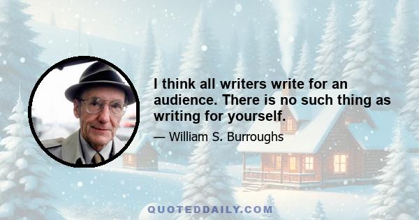 I think all writers write for an audience. There is no such thing as writing for yourself.