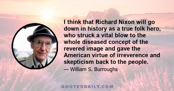 I think that Richard Nixon will go down in history as a true folk hero, who struck a vital blow to the whole diseased concept of the revered image and gave the American virtue of irreverence and skepticism back to the