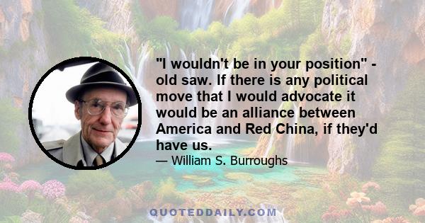 I wouldn't be in your position - old saw. If there is any political move that I would advocate it would be an alliance between America and Red China, if they'd have us.