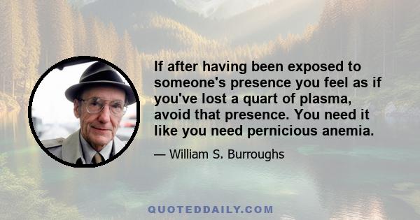 If after having been exposed to someone's presence you feel as if you've lost a quart of plasma, avoid that presence. You need it like you need pernicious anemia.