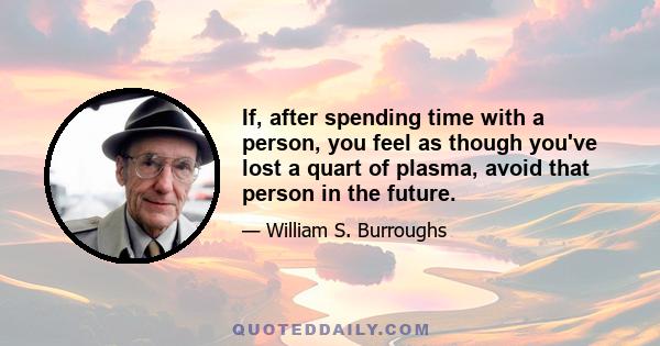 If, after spending time with a person, you feel as though you've lost a quart of plasma, avoid that person in the future.