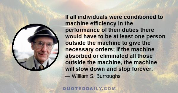 If all individuals were conditioned to machine efficiency in the performance of their duties there would have to be at least one person outside the machine to give the necessary orders; if the machine absorbed or