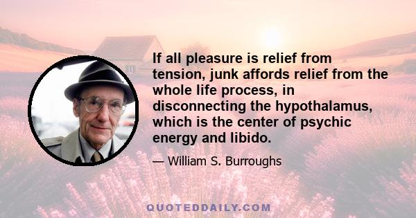 If all pleasure is relief from tension, junk affords relief from the whole life process, in disconnecting the hypothalamus, which is the center of psychic energy and libido.