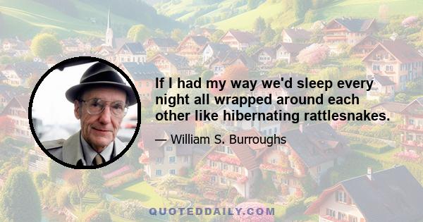 If I had my way we'd sleep every night all wrapped around each other like hibernating rattlesnakes.