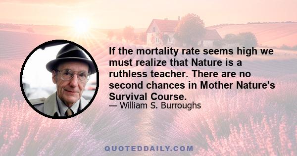 If the mortality rate seems high we must realize that Nature is a ruthless teacher. There are no second chances in Mother Nature's Survival Course.