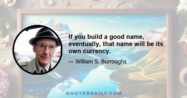 If you build a good name, eventually, that name will be its own currency.