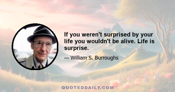 If you weren't surprised by your life you wouldn't be alive. Life is surprise.