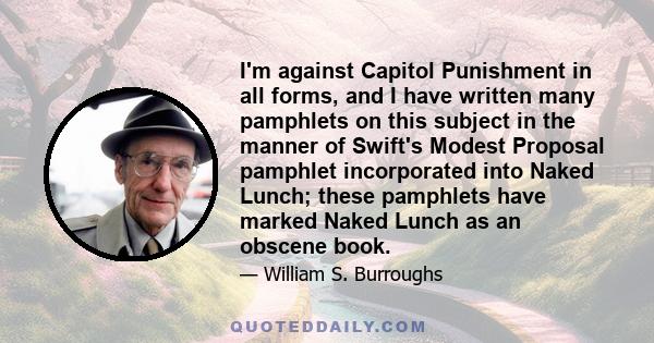 I'm against Capitol Punishment in all forms, and I have written many pamphlets on this subject in the manner of Swift's Modest Proposal pamphlet incorporated into Naked Lunch; these pamphlets have marked Naked Lunch as