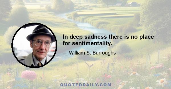 In deep sadness there is no place for sentimentality.