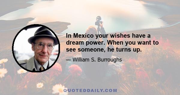 In Mexico your wishes have a dream power. When you want to see someone, he turns up.