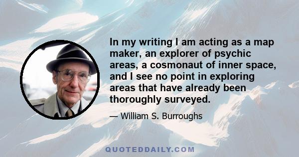 In my writing I am acting as a map maker, an explorer of psychic areas, a cosmonaut of inner space, and I see no point in exploring areas that have already been thoroughly surveyed.