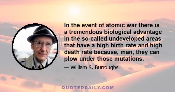 In the event of atomic war there is a tremendous biological advantage in the so-called undeveloped areas that have a high birth rate and high death rate because, man, they can plow under those mutations.