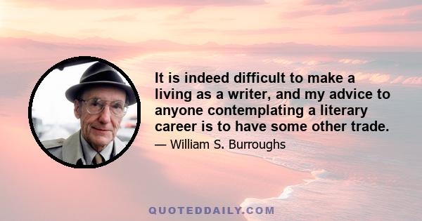 It is indeed difficult to make a living as a writer, and my advice to anyone contemplating a literary career is to have some other trade.