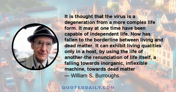 It is thought that the virus is a degeneration from a more complex life form. It may at one time have been capable of independent life. Now has fallen to the borderline between living and dead matter. It can exhibit