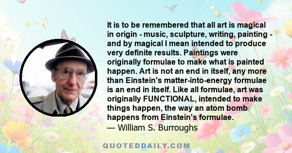 It is to be remembered that all art is magical in origin - music, sculpture, writing, painting - and by magical I mean intended to produce very definite results. Paintings were originally formulae to make what is