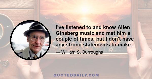 I've listened to and know Allen Ginsberg music and met him a couple of times, but I don't have any strong statements to make.